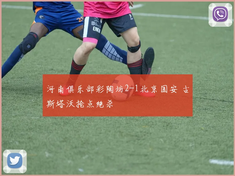 河南俱乐部彩陶坊2-1北京国安 古斯塔沃抢点绝杀