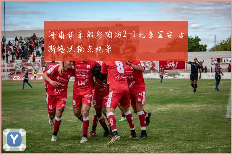 河南俱乐部彩陶坊2-1北京国安 古斯塔沃抢点绝杀